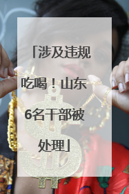 涉及违规吃喝！山东6名干部被处理