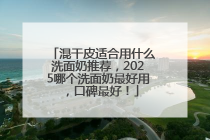 混干皮适合用什么洗面奶推荐，2025哪个洗面奶最好用，口碑最好！