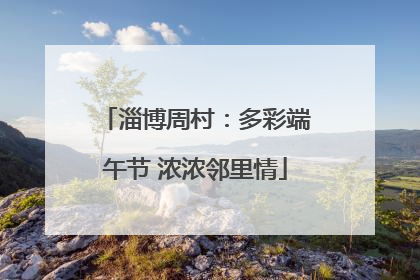 淄博周村：多彩端午节 浓浓邻里情