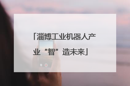 淄博工业机器人产业“智”造未来