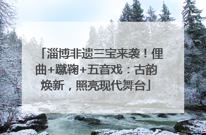 淄博非遗三宝来袭！俚曲+蹴鞠+五音戏：古韵焕新，照亮现代舞台