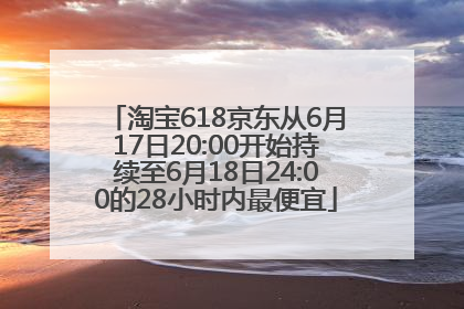 淘宝618京东从6月17日20:00开始持续至6月18日24:00的28小时内最便宜