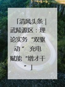 清风头条｜武陵源区：理论实务“双驱动 ” 充电赋能“增才干”