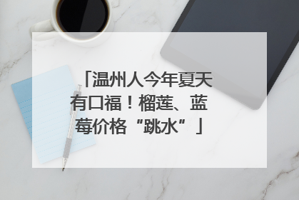 温州人今年夏天有口福！榴莲、蓝莓价格“跳水”