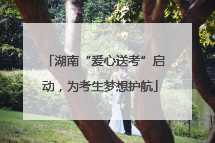 湖南“爱心送考”启动，为考生梦想护航