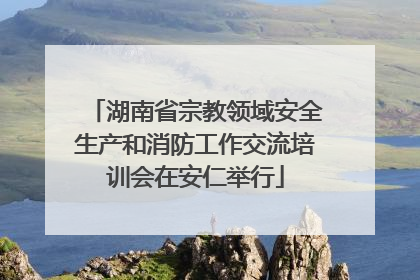 湖南省宗教领域安全生产和消防工作交流培训会在安仁举行