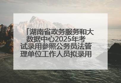 湖南省政务服务和大数据中心2025年考试录用参照公务员法管理单位工作人员拟录用人员名单公示