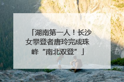 湖南第一人！长沙女攀登者唐玲完成珠峰“南北双登”