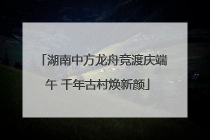 湖南中方龙舟竞渡庆端午 千年古村焕新颜