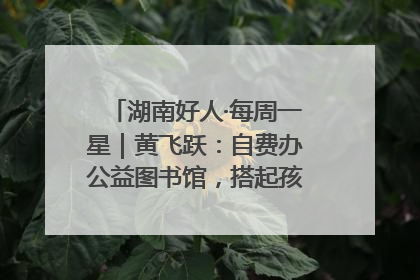 湖南好人·每周一星｜黄飞跃：自费办公益图书馆，搭起孩子们的文学梦