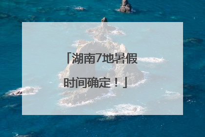 湖南7地暑假时间确定！