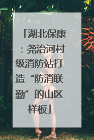 湖北保康：尧治河村级消防站打造“防消联勤”的山区样板