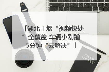 湖北十堰“视频快处”全覆盖 车辆小剐蹭5分钟“云解决”