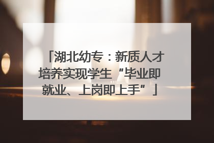 湖北幼专：新质人才培养实现学生“毕业即就业、上岗即上手”