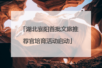 湖北襄阳首批文旅推荐官培育活动启动