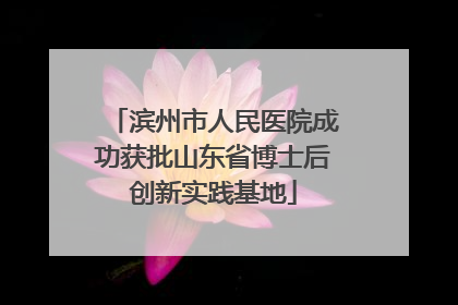 滨州市人民医院成功获批山东省博士后创新实践基地
