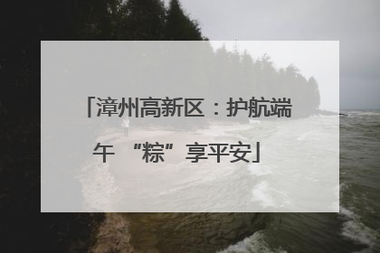 漳州高新区：护航端午 “粽”享平安