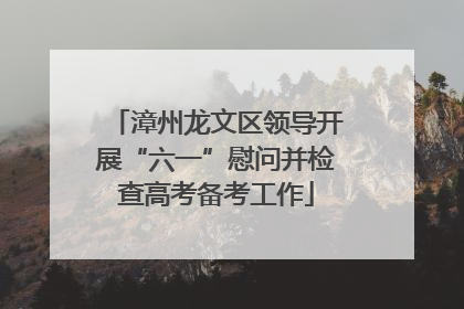 漳州龙文区领导开展“六一”慰问并检查高考备考工作