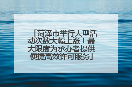 菏泽市举行大型活动次数大幅上涨！最大限度为承办者提供便捷高效许可服务