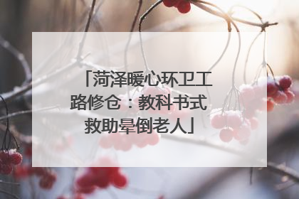 菏泽暖心环卫工路修仓：教科书式救助晕倒老人