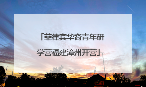 菲律宾华裔青年研学营福建漳州开营