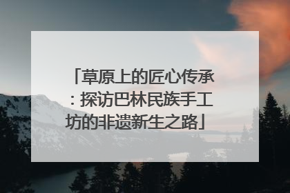 草原上的匠心传承：探访巴林民族手工坊的非遗新生之路