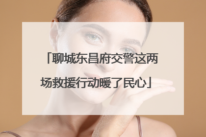 聊城东昌府交警这两场救援行动暖了民心