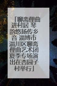 聊斋俚曲进村居 琴韵悠扬传乡音 淄博市淄川区聊斋俚曲艺术团夏季专场演出在杏园子村举行