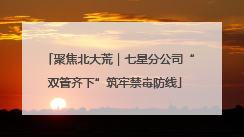 聚焦北大荒｜七星分公司“双管齐下”筑牢禁毒防线