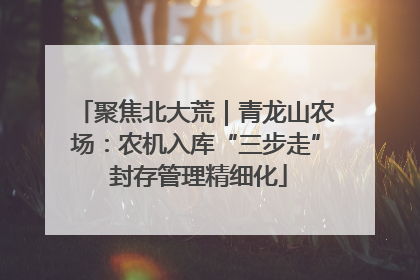 聚焦北大荒｜青龙山农场：农机入库“三步走” 封存管理精细化