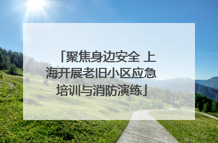 聚焦身边安全 上海开展老旧小区应急培训与消防演练
