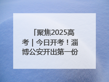 聚焦2025高考｜今日开考！淄博公安开出第一份高考户籍证明