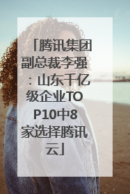 腾讯集团副总裁李强：山东千亿级企业TOP10中8家选择腾讯云