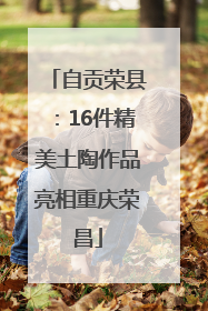 自贡荣县：16件精美土陶作品亮相重庆荣昌