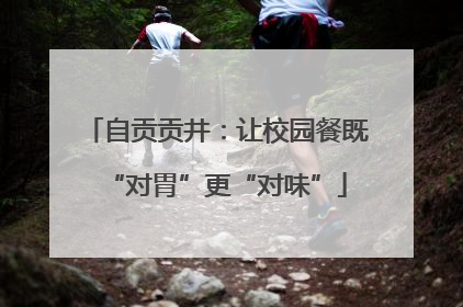 自贡贡井：让校园餐既“对胃”更“对味”