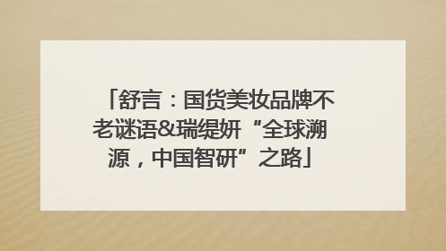 舒言：国货美妆品牌不老谜语&瑞缇妍“全球溯源，中国智研”之路