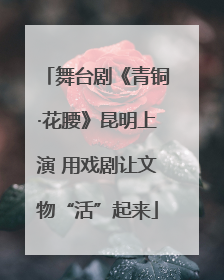 舞台剧《青铜·花腰》昆明上演 用戏剧让文物“活”起来