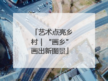 艺术点亮乡村｜“画乡”画出新图景