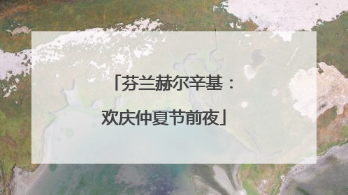 芬兰赫尔辛基：欢庆仲夏节前夜