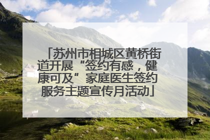 苏州市相城区黄桥街道开展“签约有感，健康可及”家庭医生签约服务主题宣传月活动
