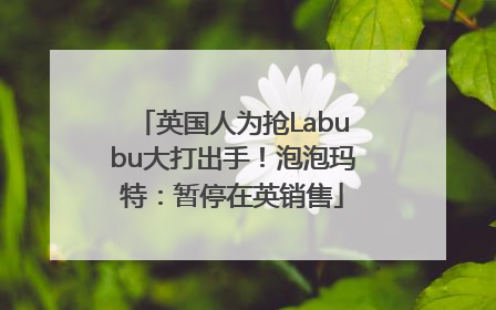 英国人为抢Labubu大打出手！泡泡玛特：暂停在英销售