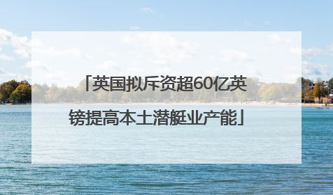 英国拟斥资超60亿英镑提高本土潜艇业产能