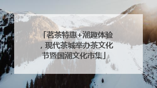 茗茶特惠+潮趣体验，现代茶城举办茶文化节暨国潮文化市集