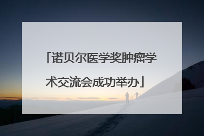 诺贝尔医学奖肿瘤学术交流会成功举办