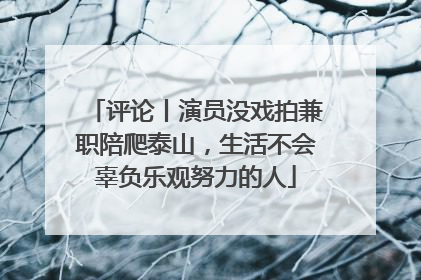 评论丨演员没戏拍兼职陪爬泰山，生活不会辜负乐观努力的人