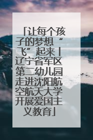 让每个孩子的梦想“飞”起来丨辽宁省军区第二幼儿园走进沈阳航空航天大学开展爱国主义教育