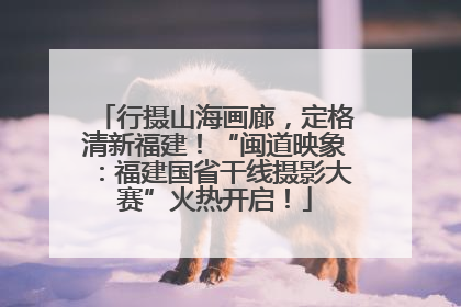 行摄山海画廊，定格清新福建！“闽道映象：福建国省干线摄影大赛”火热开启！