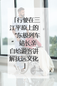 行驶在三江平原上的“东极列车” 站长亲自给游客讲解抚远文化