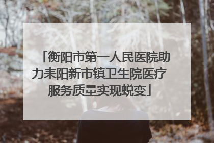 衡阳市第一人民医院助力耒阳新市镇卫生院医疗服务质量实现蜕变