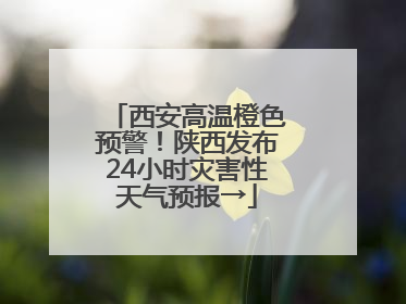 西安高温橙色预警！陕西发布24小时灾害性天气预报→